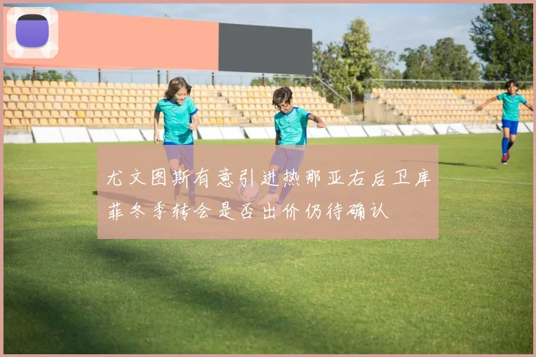 尤文图斯有意引进热那亚右后卫库菲冬季转会是否出价仍待确认