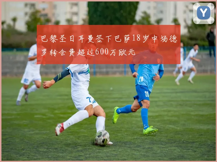 巴黎圣日耳曼签下巴萨18岁中场德罗转会费超过600万欧元