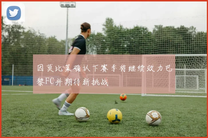 因莫比莱确认下赛季将继续效力巴黎FC并期待新挑战