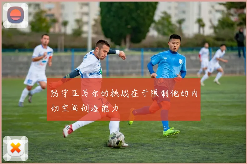 防守亚马尔的挑战在于限制他的内切空间创造能力