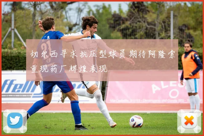 切尔西寻求抗压型球员期待阿隆索重现药厂辉煌表现