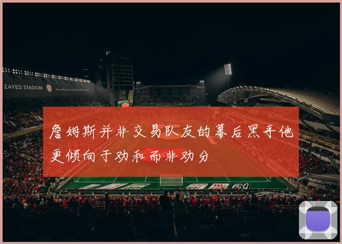 詹姆斯并非交易队友的幕后黑手他更倾向于劝和而非劝分