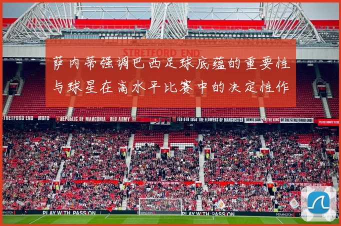 萨内蒂强调巴西足球底蕴的重要性与球星在高水平比赛中的决定性作用
