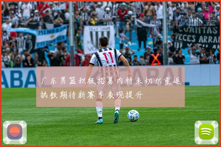 广东男篮积极招募内特米切尔重返执教期待新赛季表现提升