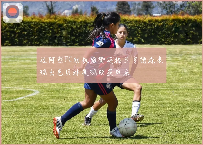 迈阿密FC助教盛赞英格兰亨德森表现出色贝林展现明星风采