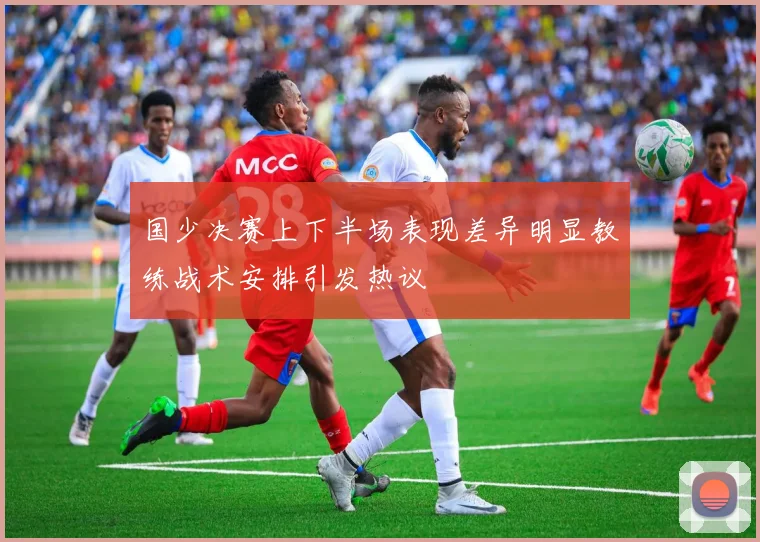 国少决赛上下半场表现差异明显教练战术安排引发热议