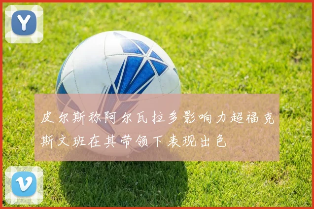 皮尔斯称阿尔瓦拉多影响力超福克斯文班在其带领下表现出色