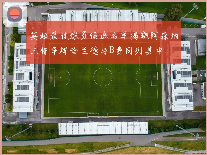 英超最佳球员候选名单揭晓阿森纳三将争辉哈兰德与B费同列其中