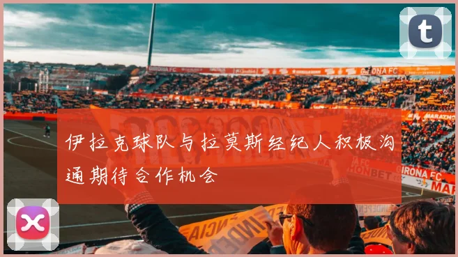 伊拉克球队与拉莫斯经纪人积极沟通期待合作机会
