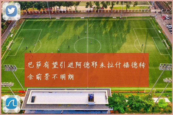 巴萨有望引进阿德耶米拉什福德转会前景不明朗