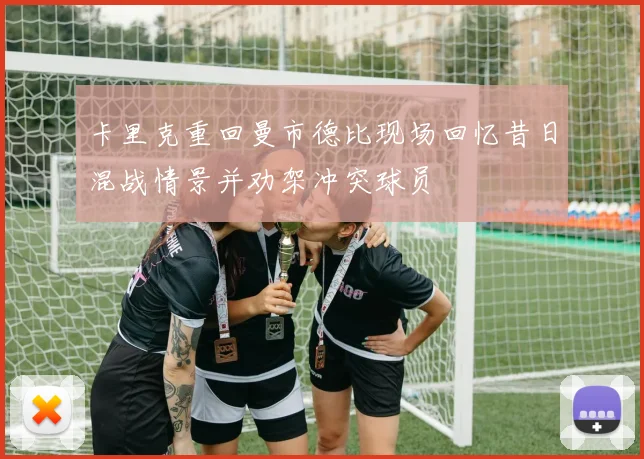 卡里克重回曼市德比现场回忆昔日混战情景并劝架冲突球员