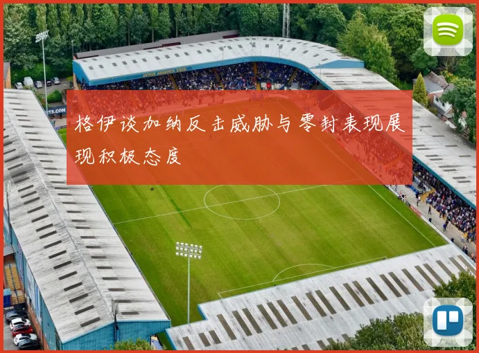 格伊谈加纳反击威胁与零封表现展现积极态度