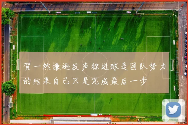 贺一然谦逊发声称进球是团队努力的结果自己只是完成最后一步