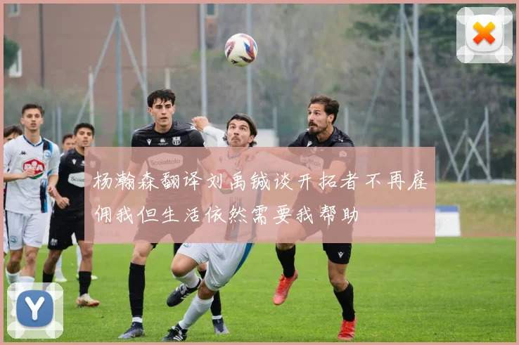 杨瀚森翻译刘禹铖谈开拓者不再雇佣我但生活依然需要我帮助