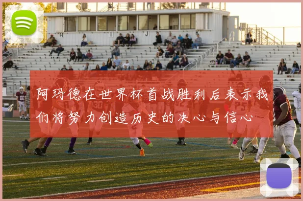 阿玛德在世界杯首战胜利后表示我们将努力创造历史的决心与信心