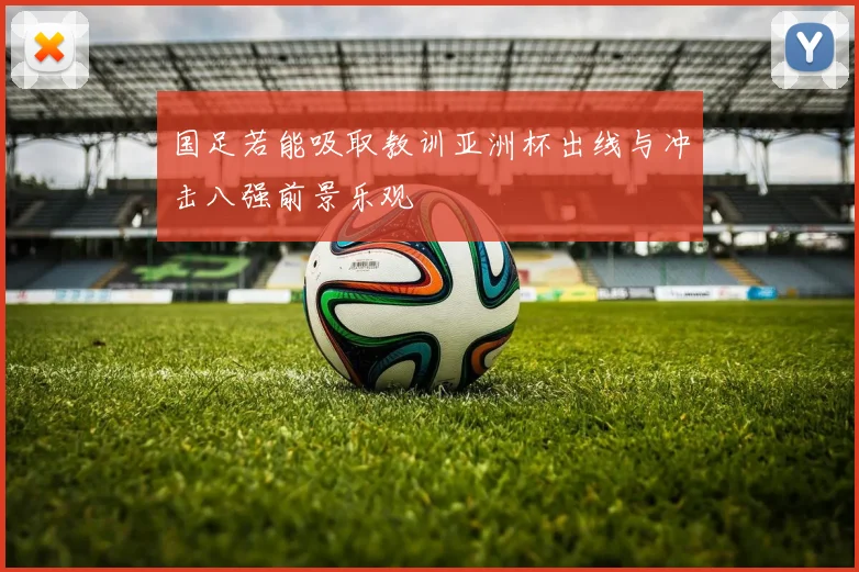 国足若能吸取教训亚洲杯出线与冲击八强前景乐观