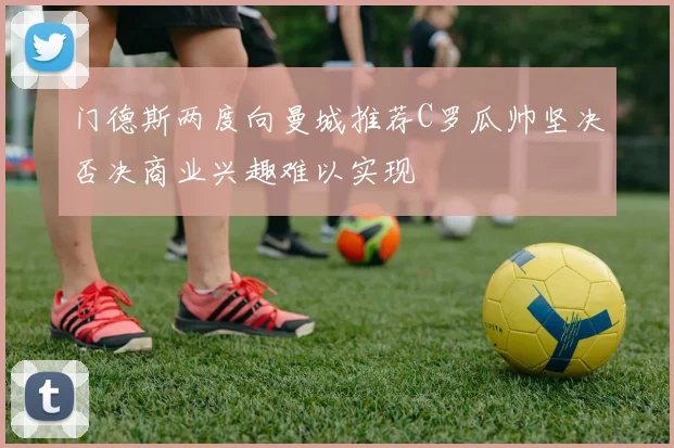 门德斯两度向曼城推荐C罗瓜帅坚决否决商业兴趣难以实现