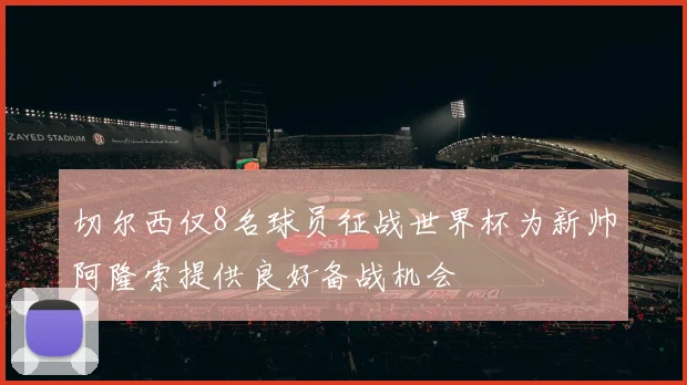 切尔西仅8名球员征战世界杯为新帅阿隆索提供良好备战机会