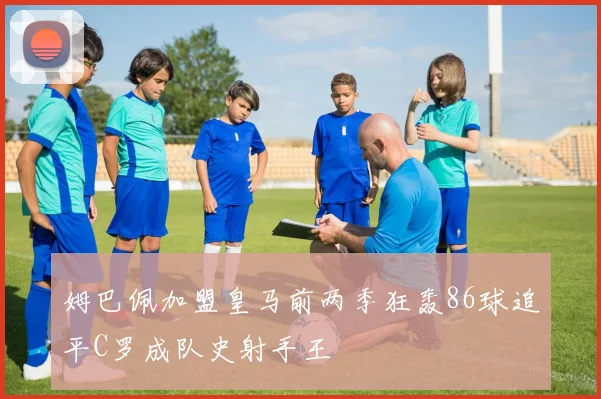 姆巴佩加盟皇马前两季狂轰86球追平C罗成队史射手王