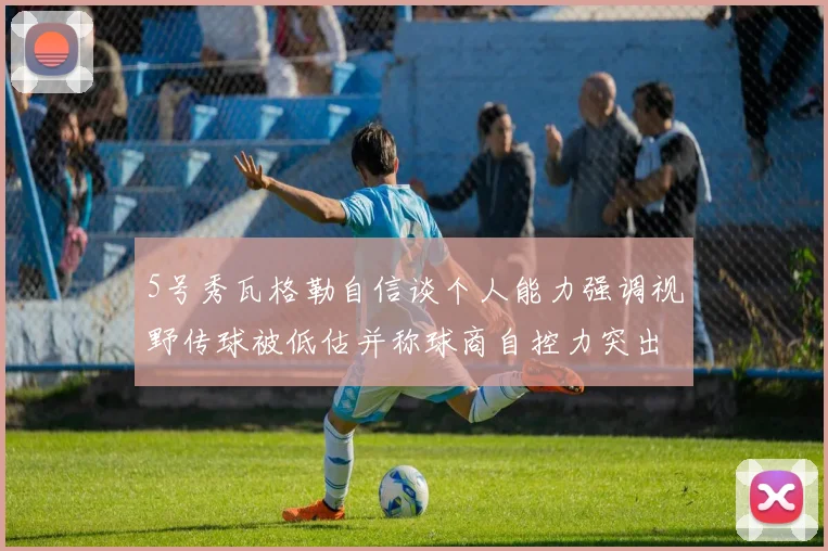 5号秀瓦格勒自信谈个人能力强调视野传球被低估并称球商自控力突出