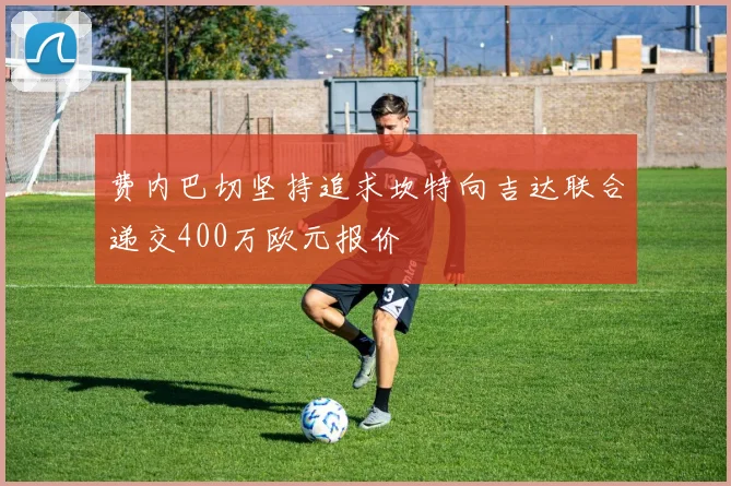 费内巴切坚持追求坎特向吉达联合递交400万欧元报价