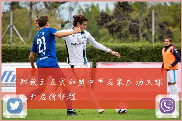 郑致云正式加盟中甲石家庄功夫球队开启新征程