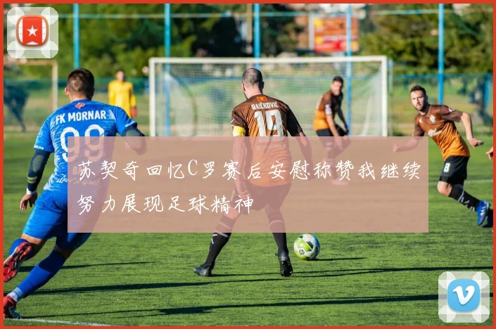 苏契奇回忆C罗赛后安慰称赞我继续努力展现足球精神