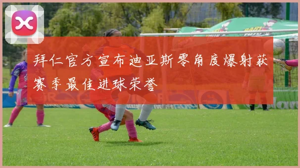 拜仁官方宣布迪亚斯零角度爆射获赛季最佳进球荣誉
