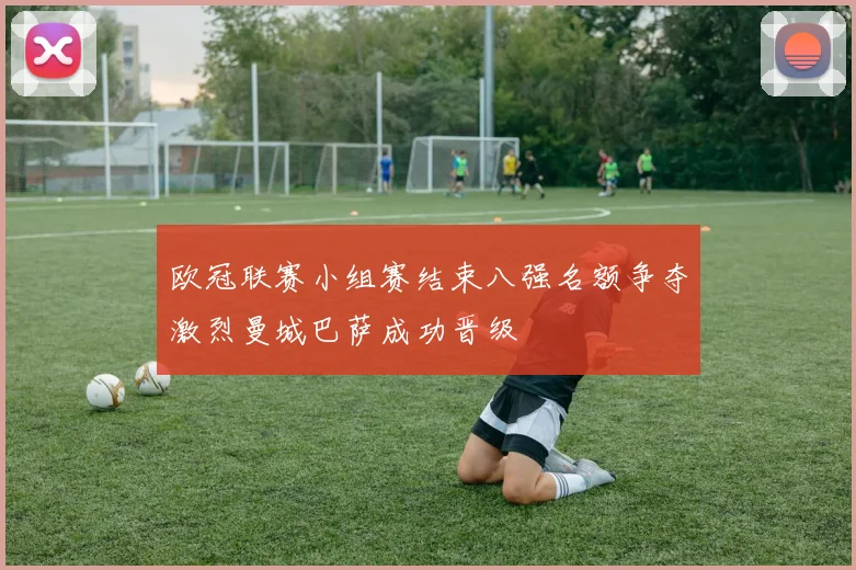 欧冠联赛小组赛结束八强名额争夺激烈曼城巴萨成功晋级